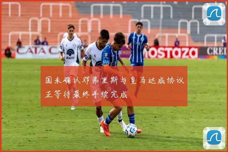 国米确认邓弗里斯与皇马达成协议正等待最终手续完成