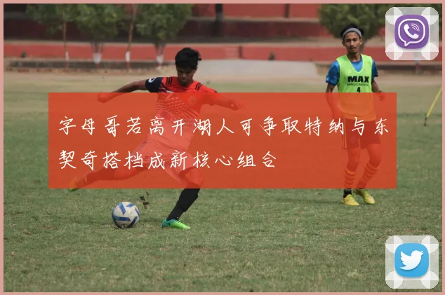 字母哥若离开湖人可争取特纳与东契奇搭档成新核心组合