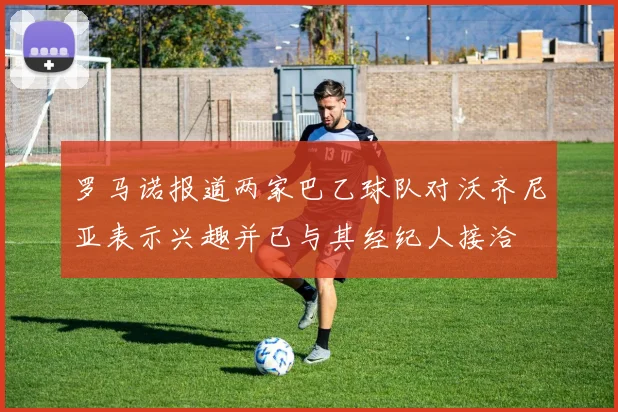 罗马诺报道两家巴乙球队对沃齐尼亚表示兴趣并已与其经纪人接洽
