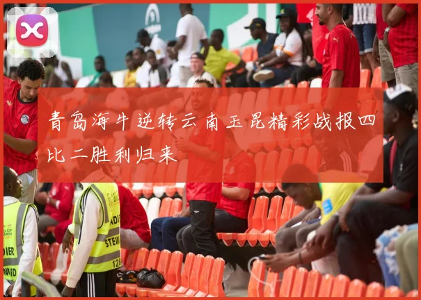 青岛海牛逆转云南玉昆精彩战报四比二胜利归来