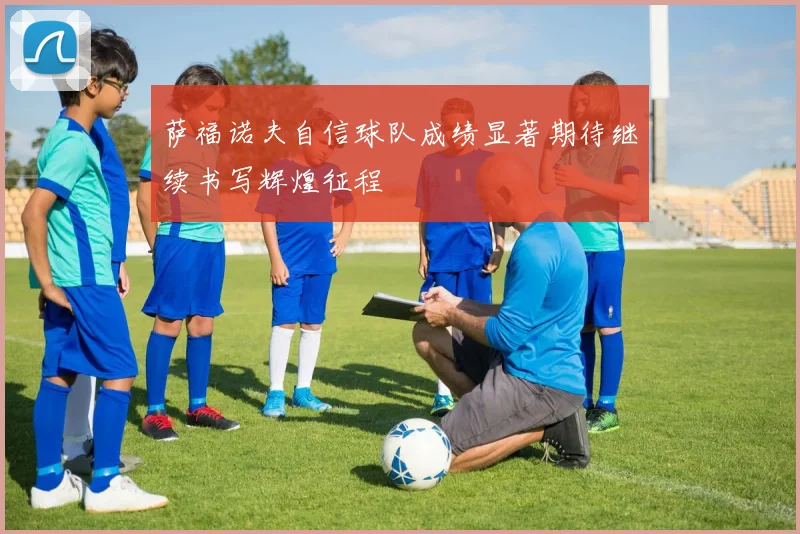 萨福诺夫自信球队成绩显著期待继续书写辉煌征程