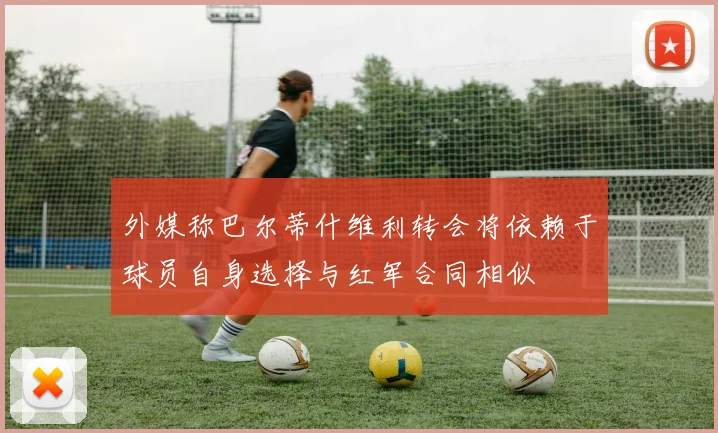 外媒称巴尔蒂什维利转会将依赖于球员自身选择与红军合同相似