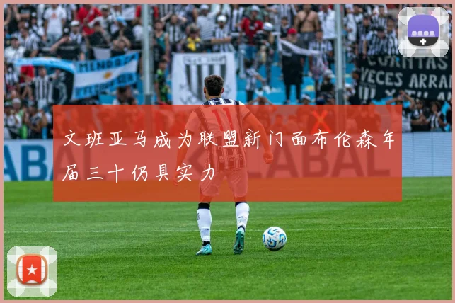 文班亚马成为联盟新门面布伦森年届三十仍具实力