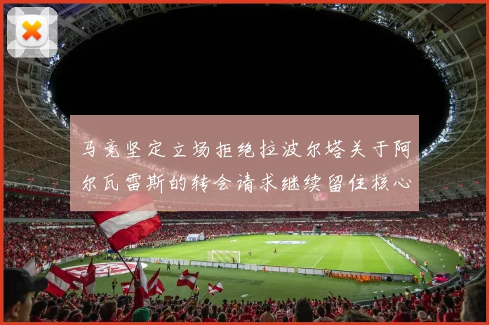 马竞坚定立场拒绝拉波尔塔关于阿尔瓦雷斯的转会请求继续留住核心球员
