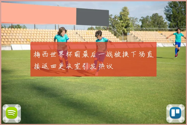 梅西世界杯前最后一战被换下场直接返回更衣室引发热议