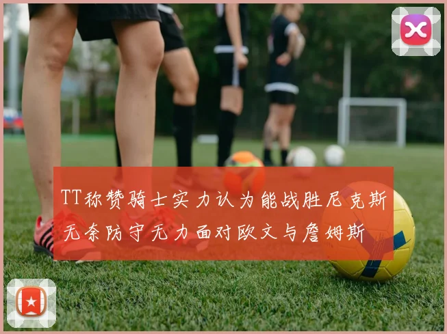 TT称赞骑士实力认为能战胜尼克斯无奈防守无力面对欧文与詹姆斯