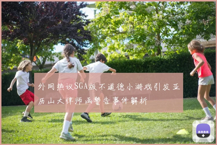 外网热议SGA版不道德小游戏引发亚历山大律师函警告事件解析