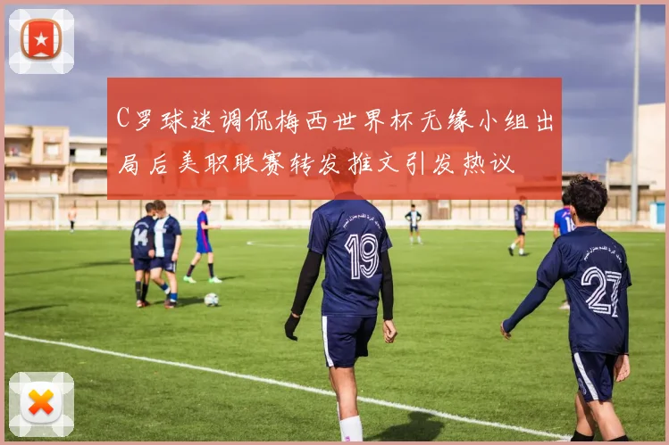 C罗球迷调侃梅西世界杯无缘小组出局后美职联赛转发推文引发热议