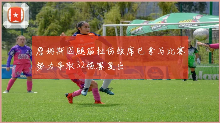 詹姆斯因腿筋拉伤缺席巴拿马比赛努力争取32强赛复出