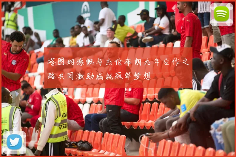 塔图姆感慨与杰伦布朗九年合作之路共同激励成就冠军梦想