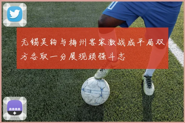 无锡吴钩与梅州客家激战成平局双方各取一分展现顽强斗志