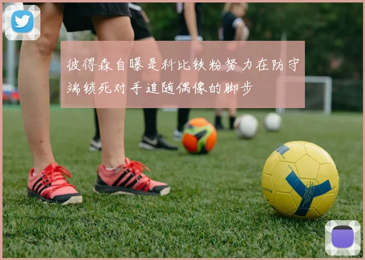 彼得森自曝是科比铁粉努力在防守端锁死对手追随偶像的脚步